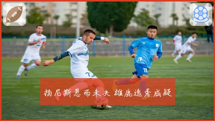 扬尼斯悬而未决 雄鹿选秀成疑