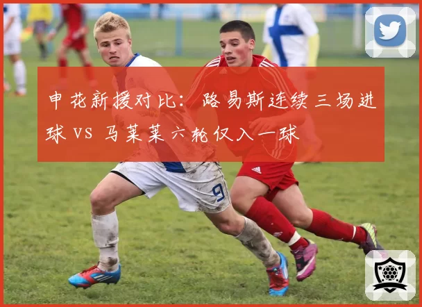 申花新援对比:路易斯连续三场进球 vs 马莱莱六轮仅入一球