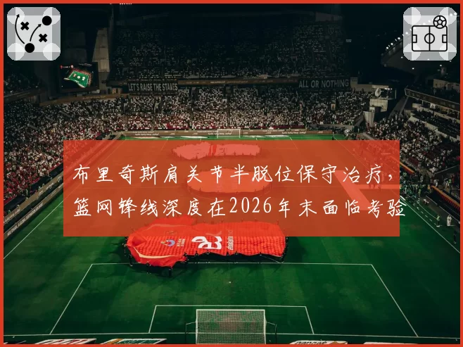 布里奇斯肩关节半脱位保守治疗,篮网锋线深度在2026年末面临考验