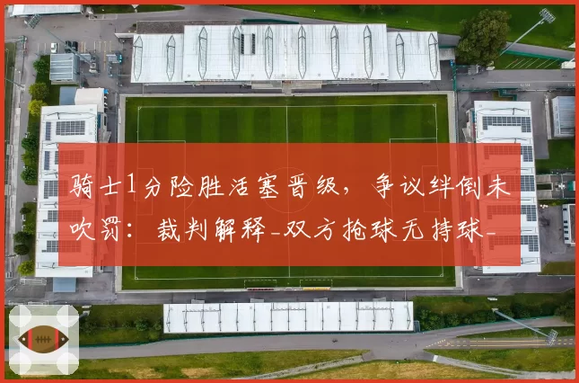 骑士1分险胜活塞晋级,争议绊倒未吹罚:裁判解释_双方抢球无持球_