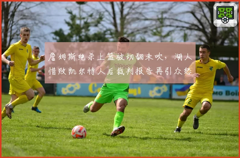 詹姆斯绝杀上篮被切翻未吹,湖人惜败凯尔特人后裁判报告再引众怒?