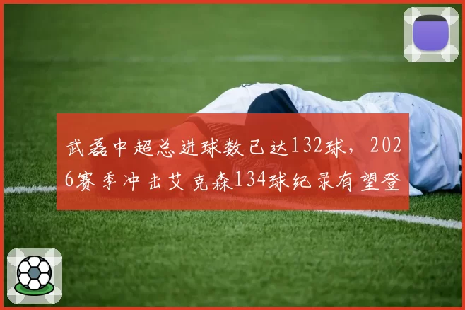 武磊中超总进球数已达132球，2026赛季冲击艾克森134球纪录有望登顶历史射手王