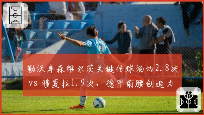 勒沃库森维尔茨关键传球场均2.8次 vs 穆夏拉1.9次,德甲前腰创造力谁更强?