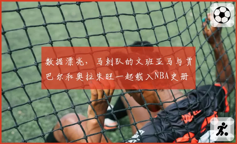 数据漂亮,马刺队的文班亚马与贾巴尔和奥拉朱旺一起载入NBA史册