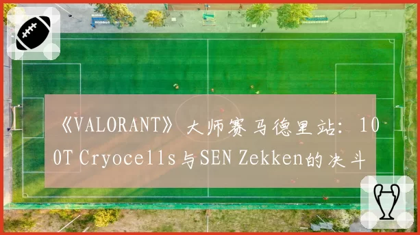 《VALORANT》大师赛马德里站：100T Cryocells与SEN Zekken的决斗者角色场均评分差异