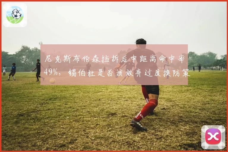 尼克斯布伦森挡拆后中距离命中率49%，锡伯杜是否该放弃过度换防策略？