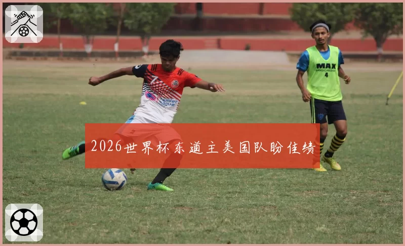 2026世界杯东道主美国队盼佳绩