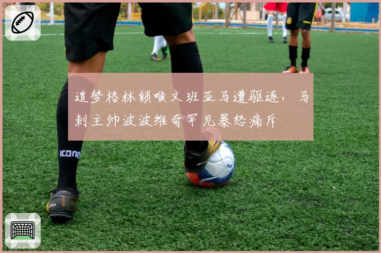追梦格林锁喉文班亚马遭驱逐，马刺主帅波波维奇罕见暴怒痛斥