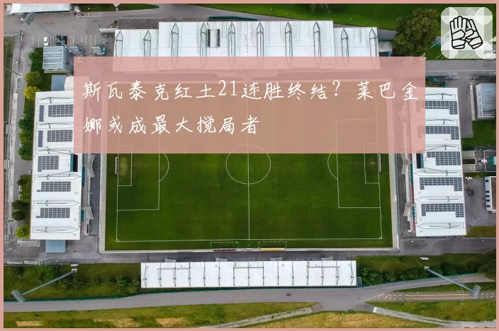 斯瓦泰克红土21连胜终结？莱巴金娜或成最大搅局者
