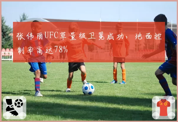 张伟丽UFC草量级卫冕成功，地面控制率高达78%