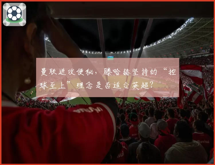 曼联进攻便秘,滕哈赫坚持的“控球至上”理念是否适合英超?