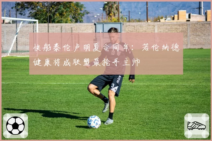 快船泰伦卢明夏合同年:若伦纳德健康将成联盟最抢手主帅