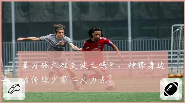 莱万独木难支波兰憾平,神锋身边为何缺少第二火力点?