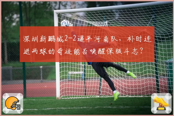 深圳新鹏城2-2逼平河南队，补时连进两球的奇迹能否唤醒保级斗志？
