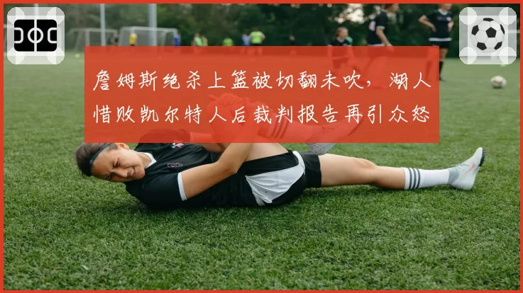詹姆斯绝杀上篮被切翻未吹,湖人惜败凯尔特人后裁判报告再引众怒?
