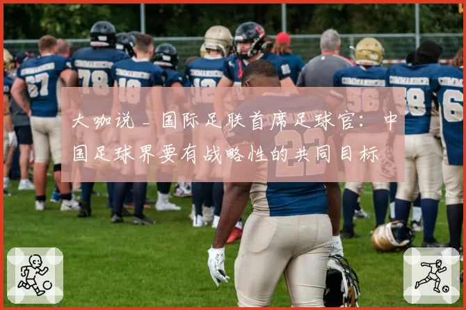 大咖说 _ 国际足联首席足球官：中国足球界要有战略性的共同目标