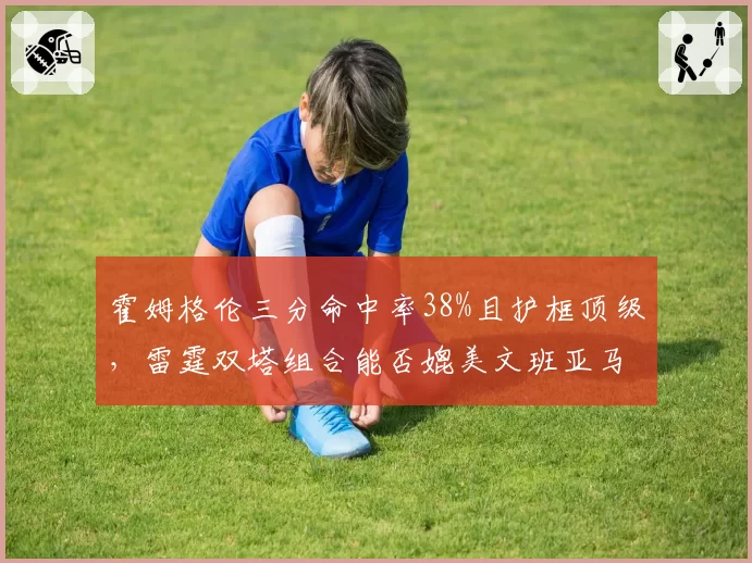 霍姆格伦三分命中率38%且护框顶级，雷霆双塔组合能否媲美文班亚马？