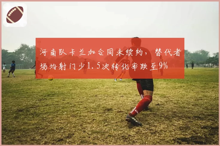 河南队卡兰加合同未续约,替代者场均射门少1.5次转化率跌至9%